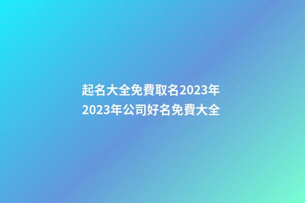 起名大全免費取名2023年 2023年公司好名免費大全-第1張-公司起名-玄機派